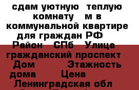 сдам уютную, теплую комнату 14м в коммунальной квартире для граждан РФ.  › Район ­ СПб › Улица ­ гражданский проспект › Дом ­ 127 › Этажность дома ­ 9 › Цена ­ 12 000 - Ленинградская обл., Санкт-Петербург г. Недвижимость » Квартиры аренда   